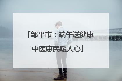 邹平市：端午送健康 中医惠民暖人心