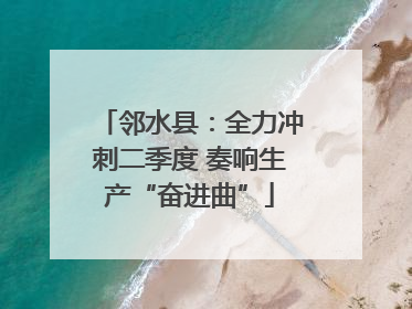 邻水县：全力冲刺二季度 奏响生产“奋进曲”