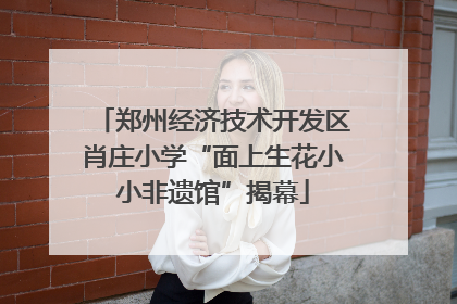 郑州经济技术开发区肖庄小学“面上生花小小非遗馆”揭幕