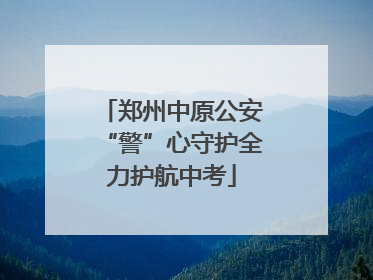 郑州中原公安“警”心守护全力护航中考
