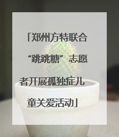 郑州方特联合“跳跳糖”志愿者开展孤独症儿童关爱活动