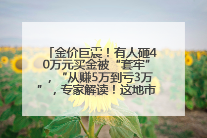 金价巨震！有人砸40万元买金被“套牢”，“从赚5万到亏3万”，专家解读！这地市民烈日下排队百米抢购黄金，“每克只要600多元”