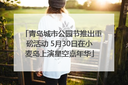 青岛城市公园节推出重磅活动 5月30日在小麦岛上演星空嘉年华