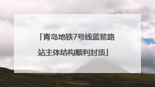 青岛地铁7号线蓝鳌路站主体结构顺利封顶