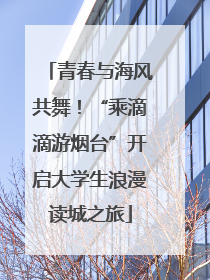 青春与海风共舞！“乘滴滴游烟台”开启大学生浪漫读城之旅