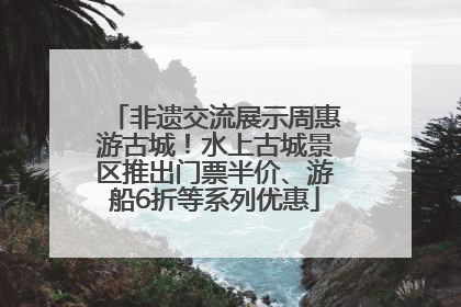 非遗交流展示周惠游古城！水上古城景区推出门票半价、游船6折等系列优惠