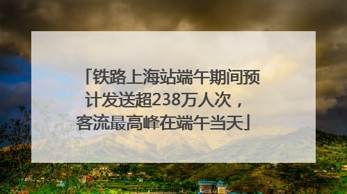 铁路上海站端午期间预计发送超238万人次，客流最高峰在端午当天