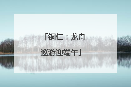 铜仁：龙舟巡游迎端午