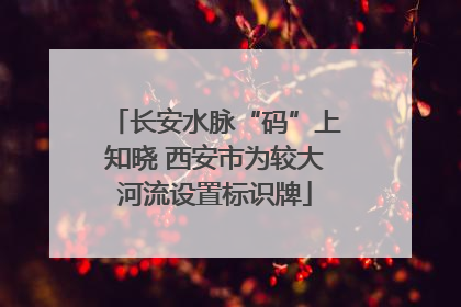 长安水脉“码”上知晓 西安市为较大河流设置标识牌
