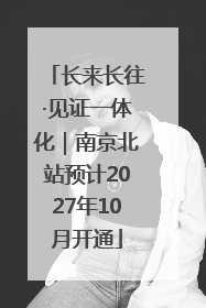 长来长往·见证一体化｜南京北站预计2027年10月开通
