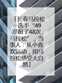 长春马拉松一选手“49岁跑了48次马拉松”，当事人：从小喜欢运动，用马拉松感受大自然