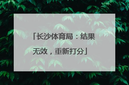 长沙体育局：结果无效，重新打分