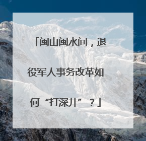 闽山闽水间，退役军人事务改革如何“打深井”？