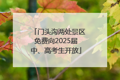 门头沟两处景区免费向2025届中、高考生开放