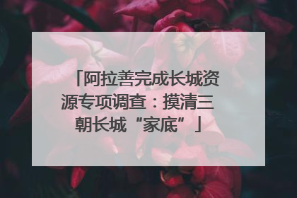 阿拉善完成长城资源专项调查：摸清三朝长城“家底”