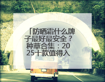 防晒霜什么牌子最好最安全？种草合集：2025十款值得入手的防晒品牌