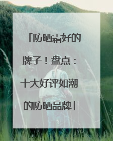 防晒霜好的牌子！盘点：十大好评如潮的防晒品牌