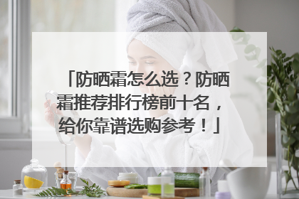 防晒霜怎么选？防晒霜推荐排行榜前十名，给你靠谱选购参考！