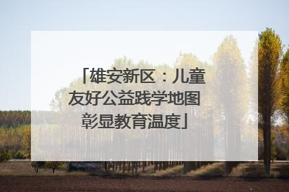 雄安新区：儿童友好公益践学地图彰显教育温度