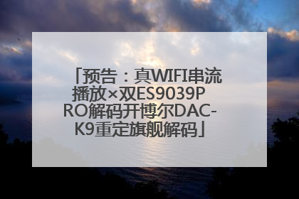 预告：真WIFI串流播放×双ES9039PRO解码开博尔DAC-K9重定旗舰解码