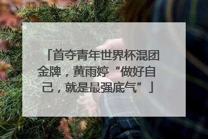 首夺青年世界杯混团金牌，黄雨婷“做好自己，就是最强底气”