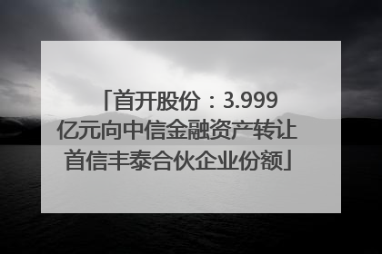 首开股份：3.999亿元向中信金融资产转让首信丰泰合伙企业份额