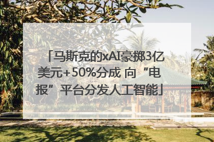 马斯克的xAI豪掷3亿美元+50%分成 向“电报”平台分发人工智能