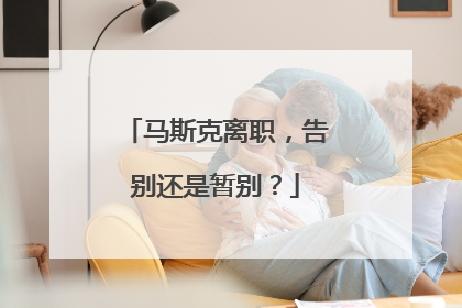 马斯克离职，告别还是暂别？