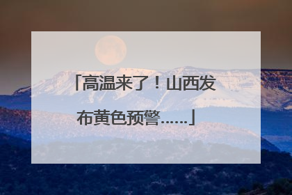 高温来了！山西发布黄色预警……