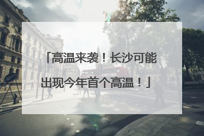 高温来袭！长沙可能出现今年首个高温！