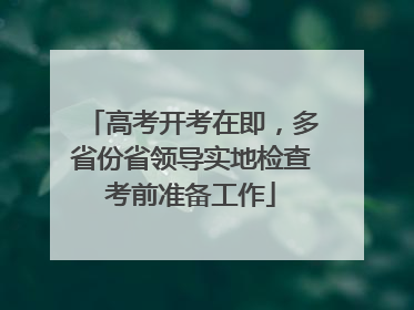 高考开考在即，多省份省领导实地检查考前准备工作