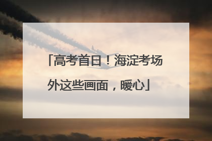 高考首日！海淀考场外这些画面，暖心