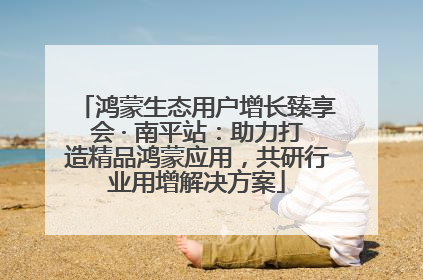 鸿蒙生态用户增长臻享会 · 南平站：助力打造精品鸿蒙应用，共研行业用增解决方案