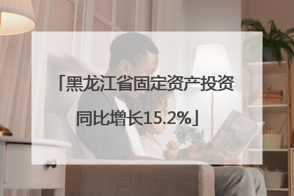 黑龙江省固定资产投资同比增长15.2%