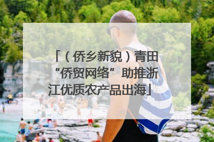 （侨乡新貌）青田“侨贸网络”助推浙江优质农产品出海