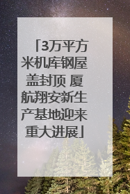 3万平方米机库钢屋盖封顶 厦航翔安新生产基地迎来重大进展