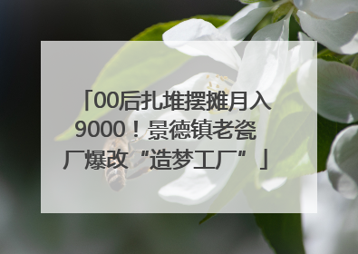 00后扎堆摆摊月入9000！景德镇老瓷厂爆改“造梦工厂”