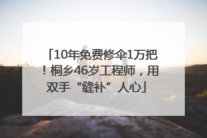 10年免费修伞1万把！桐乡46岁工程师，用双手“缝补”人心