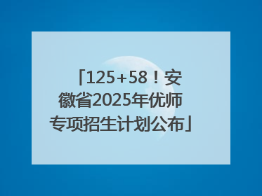 125+58！安徽省2025年优师专项招生计划公布