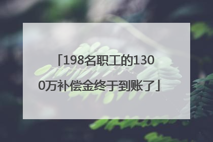 198名职工的1300万补偿金终于到账了