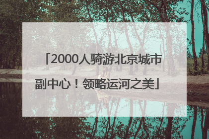 2000人骑游北京城市副中心！领略运河之美