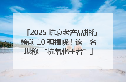 2025 抗衰老产品排行榜前 10 强揭晓！这一名堪称 “抗氧化王者”