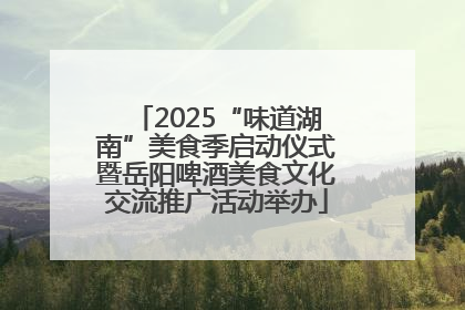 2025“味道湖南”美食季启动仪式暨岳阳啤酒美食文化交流推广活动举办