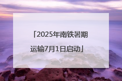 2025年南铁暑期运输7月1日启动