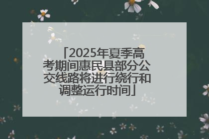 2025年夏季高考期间惠民县部分公交线路将进行绕行和调整运行时间