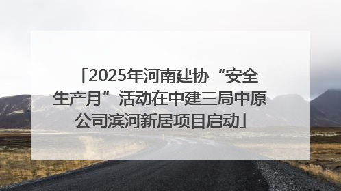 2025年河南建协“安全生产月”活动在中建三局中原公司滨河新居项目启动