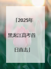 2025年黑龙江高考首日直击