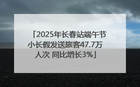 2025年长春站端午节小长假发送旅客47.7万人次 同比增长3%