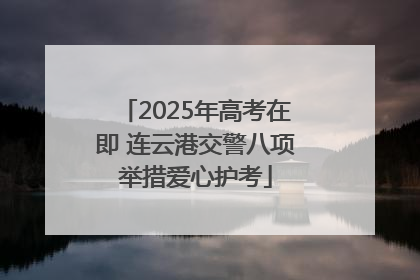 2025年高考在即 连云港交警八项举措爱心护考