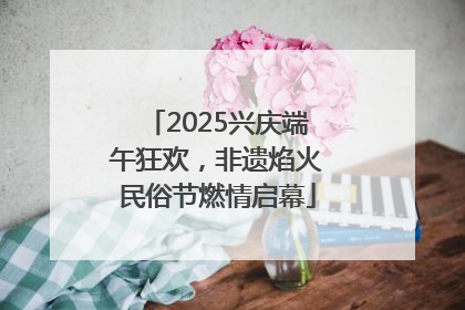 2025兴庆端午狂欢，非遗焰火民俗节燃情启幕